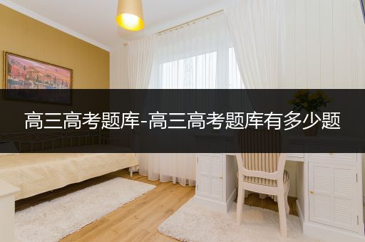 高三高考题库-高三高考题库有多少题