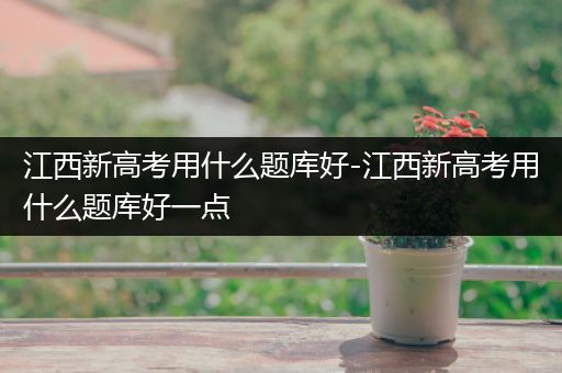江西新高考用什么题库好-江西新高考用什么题库好一点