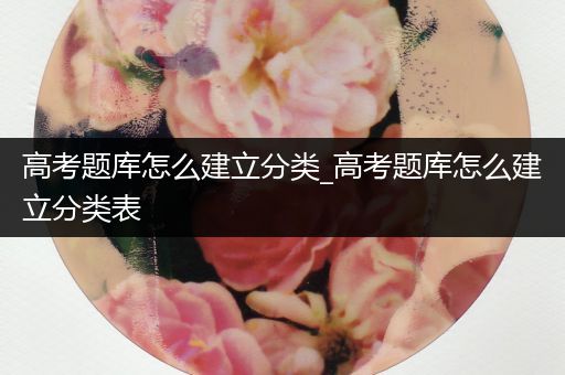 高考题库怎么建立分类_高考题库怎么建立分类表