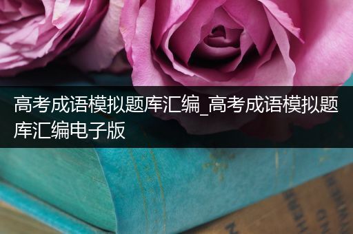 高考成语模拟题库汇编_高考成语模拟题库汇编电子版