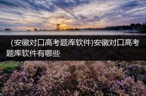 （安徽对口高考题库软件)安徽对口高考题库软件有哪些