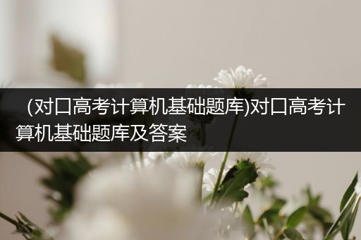 （对口高考计算机基础题库)对口高考计算机基础题库及答案
