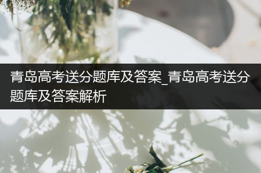 青岛高考送分题库及答案_青岛高考送分题库及答案解析
