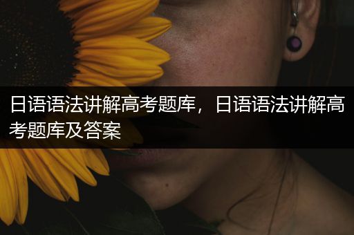 日语语法讲解高考题库，日语语法讲解高考题库及答案