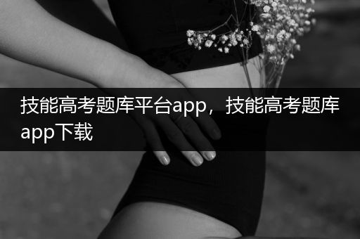 技能高考题库平台app，技能高考题库app下载