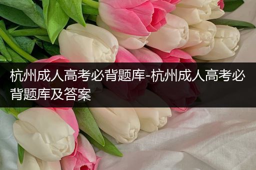 杭州成人高考必背题库-杭州成人高考必背题库及答案