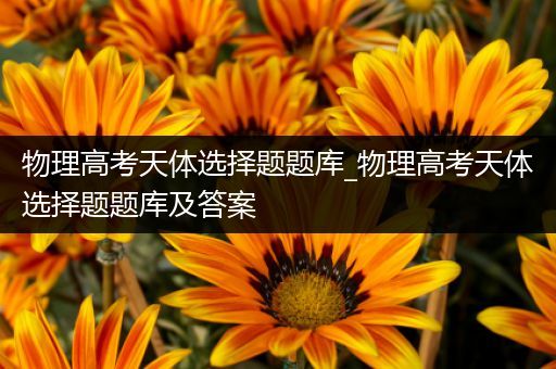 物理高考天体选择题题库_物理高考天体选择题题库及答案