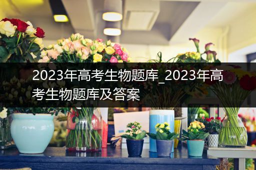 2023年高考生物题库_2023年高考生物题库及答案