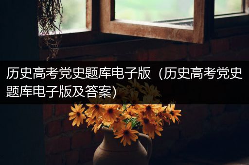 历史高考党史题库电子版（历史高考党史题库电子版及答案）