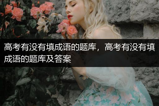 高考有没有填成语的题库，高考有没有填成语的题库及答案