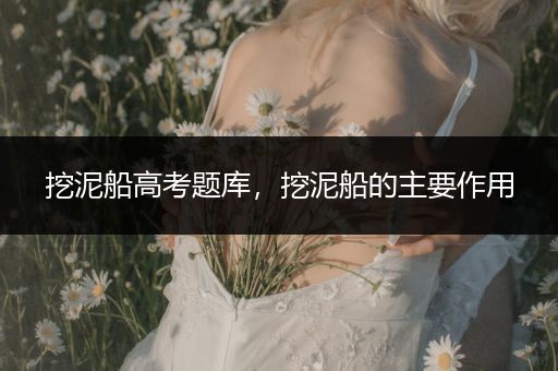 挖泥船高考题库，挖泥船的主要作用