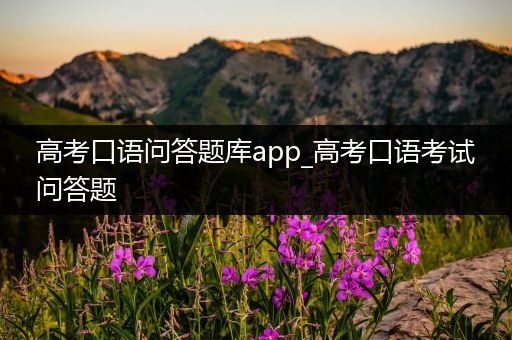 高考口语问答题库app_高考口语考试问答题
