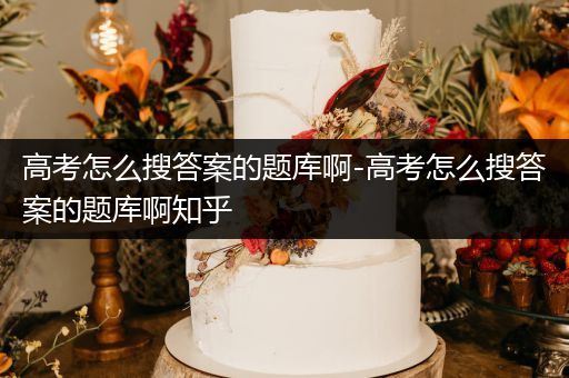 高考怎么搜答案的题库啊-高考怎么搜答案的题库啊知乎