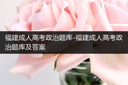 福建成人高考政治题库-福建成人高考政治题库及答案