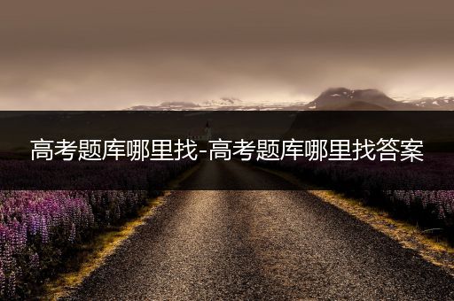 高考题库哪里找-高考题库哪里找答案