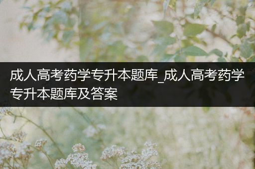 成人高考药学专升本题库_成人高考药学专升本题库及答案