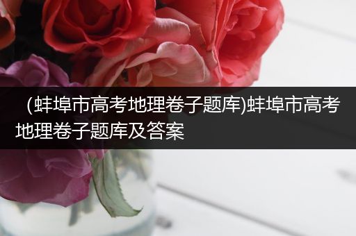 （蚌埠市高考地理卷子题库)蚌埠市高考地理卷子题库及答案