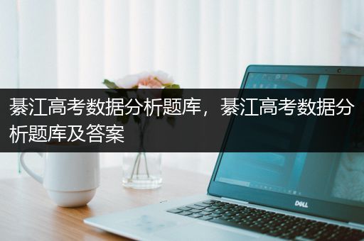 綦江高考数据分析题库，綦江高考数据分析题库及答案
