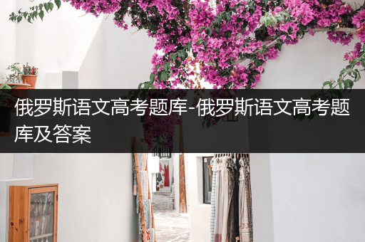 俄罗斯语文高考题库-俄罗斯语文高考题库及答案