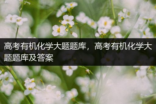 高考有机化学大题题库，高考有机化学大题题库及答案