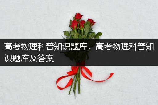 高考物理科普知识题库，高考物理科普知识题库及答案
