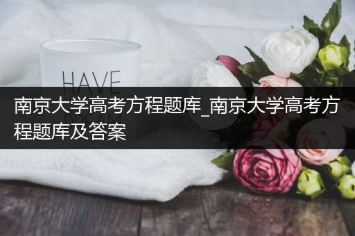 南京大学高考方程题库_南京大学高考方程题库及答案