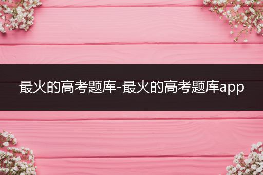最火的高考题库-最火的高考题库app