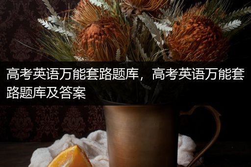 高考英语万能套路题库，高考英语万能套路题库及答案