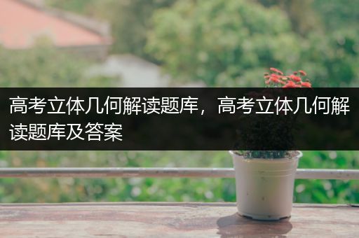 高考立体几何解读题库，高考立体几何解读题库及答案