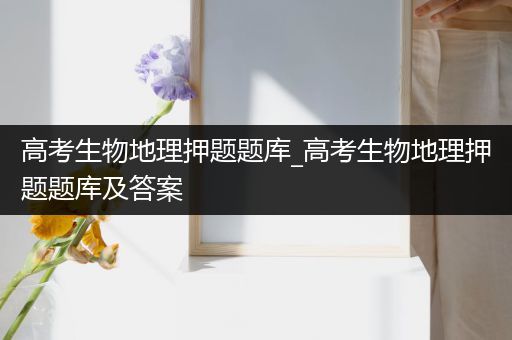 高考生物地理押题题库_高考生物地理押题题库及答案