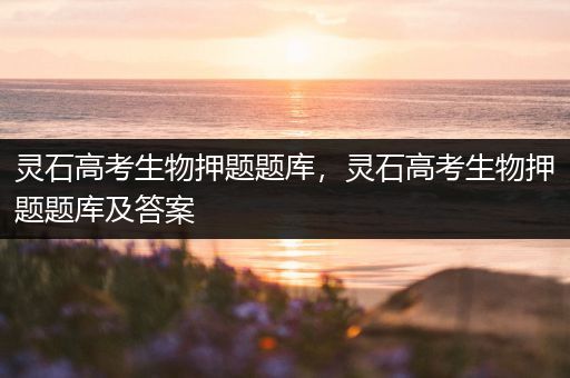 灵石高考生物押题题库，灵石高考生物押题题库及答案