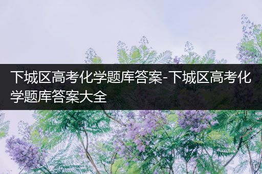 下城区高考化学题库答案-下城区高考化学题库答案大全