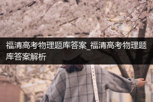 福清高考物理题库答案_福清高考物理题库答案解析