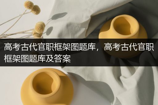 高考古代官职框架图题库，高考古代官职框架图题库及答案