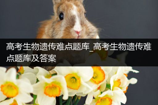 高考生物遗传难点题库_高考生物遗传难点题库及答案