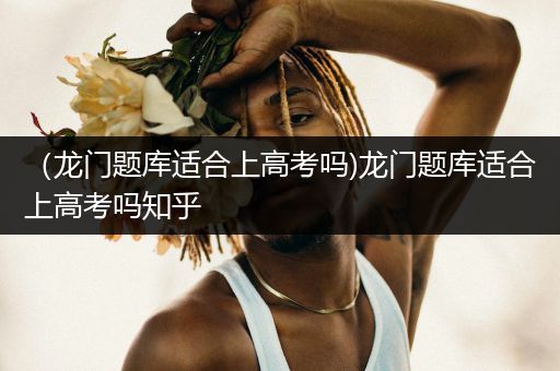 （龙门题库适合上高考吗)龙门题库适合上高考吗知乎