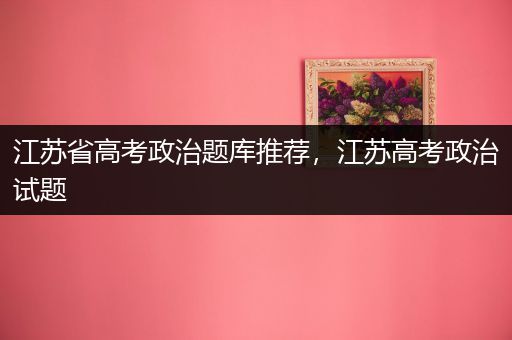 江苏省高考政治题库推荐，江苏高考政治试题
