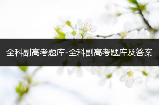 全科副高考题库-全科副高考题库及答案