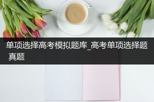 单项选择高考模拟题库_高考单项选择题 真题