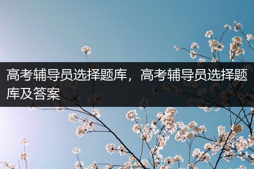 高考辅导员选择题库，高考辅导员选择题库及答案