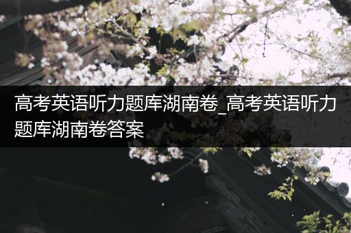 高考英语听力题库湖南卷_高考英语听力题库湖南卷答案