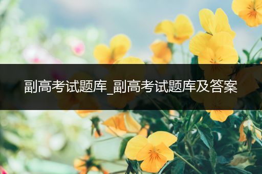 副高考试题库_副高考试题库及答案