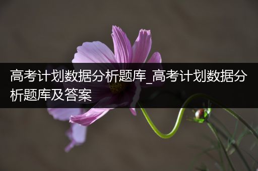 高考计划数据分析题库_高考计划数据分析题库及答案