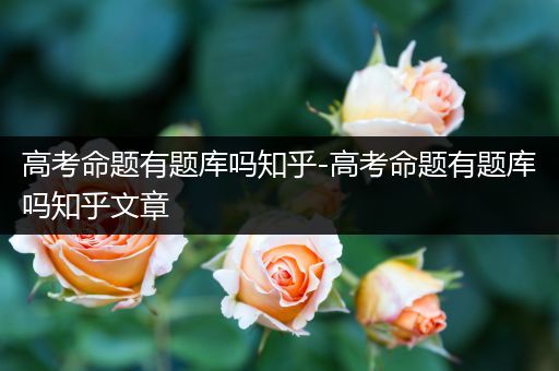 高考命题有题库吗知乎-高考命题有题库吗知乎文章