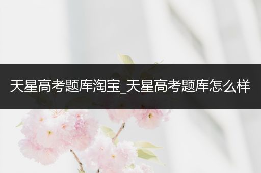 天星高考题库淘宝_天星高考题库怎么样