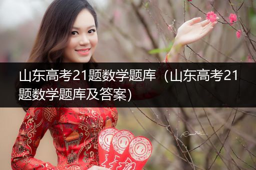 山东高考21题数学题库（山东高考21题数学题库及答案）