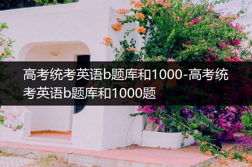 高考统考英语b题库和1000-高考统考英语b题库和1000题