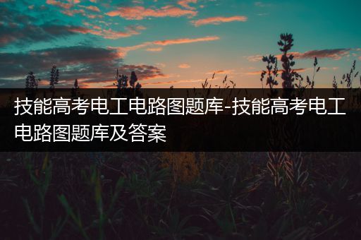 技能高考电工电路图题库-技能高考电工电路图题库及答案