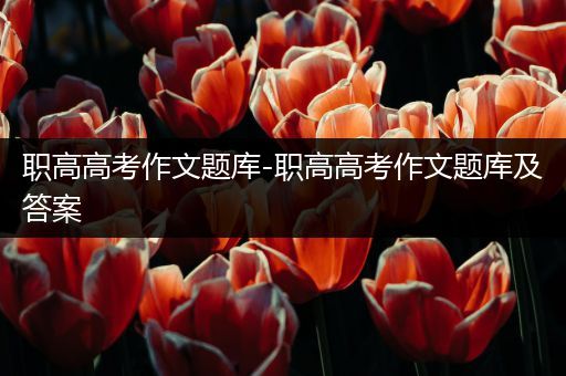 职高高考作文题库-职高高考作文题库及答案