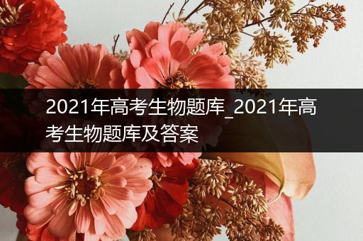 2021年高考生物题库_2021年高考生物题库及答案